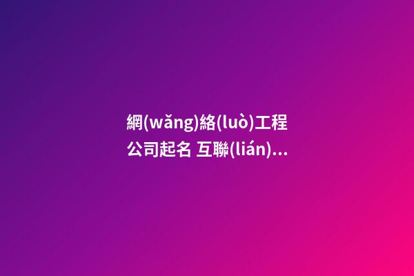 網(wǎng)絡(luò)工程公司起名 互聯(lián)網(wǎng)有創(chuàng)意的公司名字大全-第1張-公司起名-玄機派